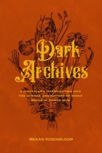 Меган Розенблум - Dark Archives: A Librarian's Investigation Into the Science and History of Books Bound in Human Skin