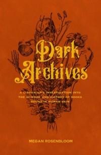 Меган Розенблум - Dark Archives: A Librarian's Investigation Into the Science and History of Books Bound in Human Skin