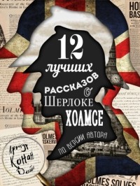 Артур Конан Дойл - 12 лучших рассказов о Шерлоке Холмсе (по версии автора) (сборник)