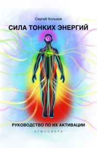 Сергей Хольнов - Сила тонких энергий. Руководство по их активации