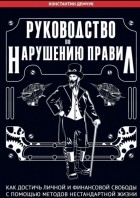 Константин Демчук - Руководство по нарушению правил. Как достичь личной и финансовой свободы с помощью методов нестандартной жизни