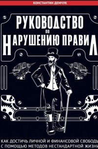 Константин Демчук - Руководство по нарушению правил. Как достичь личной и финансовой свободы с помощью методов нестандартной жизни