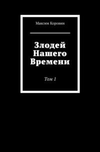 Максим Сергеевич Коровин - Злодей Нашего Времени. Том 1