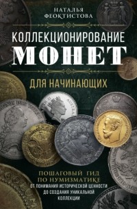 Наталья Феоктистова - Коллекционирование монет для начинающих. Пошаговый гид по нумизматике: от понимания исторической ценности до создания уникальной коллекции