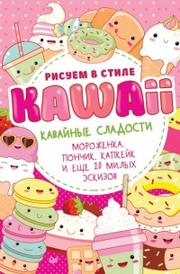 Группа авторов - Рисуем в стиле Kawaii. Кавайные сладости. Мороженка, пончик, капкейк и еще 20 милых эскизов