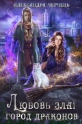 Александра Черчень - Любовь зла. Город драконов
