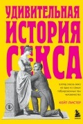 Кейт Листер - Удивительная история секса. Взгляд сквозь века на одну из самых табуированных тем человечества