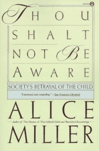 Алис Миллер - Thou Shalt Not Be Aware : Society's Betrayal of the Child