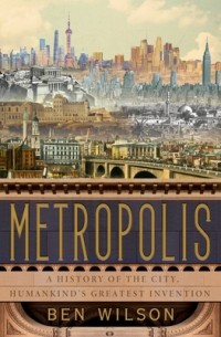 Бен Уилсон - Metropolis: A History of the City, Humankind's Greatest Invention