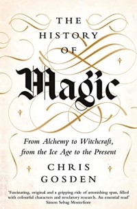 Крис Госден - The History of Magic: From Alchemy to Witchcraft, from the Ice Age to the Present