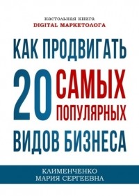 Мария Сергеевна Клименченко - Как продвигать 20 самых популярных видов бизнеса. Настольная книга digital-маркетолога