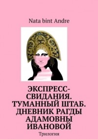 Nata bint Andre - Экспресс-свидания. Туманный штаб. Дневник Рагды Адамовны Ивановой. Трилогия