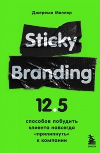 Джереми Миллер - Sticky Branding. 12,5 способов побудить клиента навсегда "прилипнуть" к компании