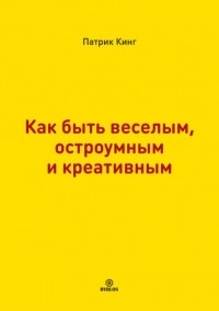 Патрик Кинг - Как быть веселым, остроумным и креативным