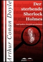 Arthur Conan Doyle - Der sterbende Sherlock Holmes und andere Detektivgeschichten