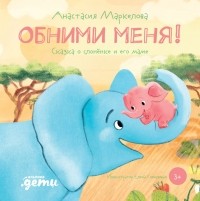 Анастасия Маркелова - Обнимите меня! Сказка о слонёнке и его маме