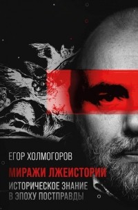Егор Холмогоров - Миражи лжеистории. Историческое знание в эпоху постправды