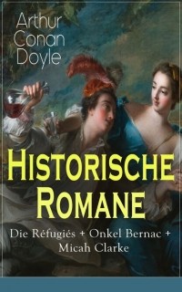 Arthur Conan Doyle - Historische Romane: Die Réfugiés + Onkel Bernac + Micah Clarke (сборник)