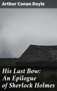 Arthur Conan Doyle - His Last Bow: An Epilogue of Sherlock Holmes (сборник)