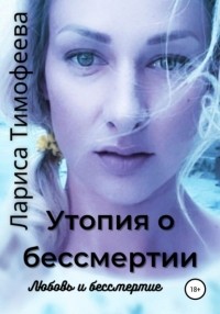 Лариса Тимофеева - Утопия о бессмертии. Книга третья. Любовь и бессмертие