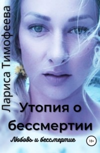Лариса Тимофеева - Утопия о бессмертии. Книга третья. Любовь и бессмертие
