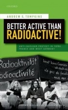 Эндрю С. Томпкинс - Better Active Than Radioactive! Anti-Nuclear Protest in 1970s France and West Germany
