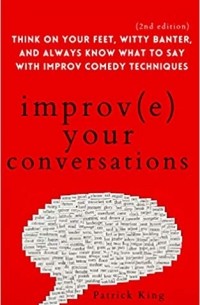 Патрик Кинг - Improve Your Conversations: Think on Your Feet, Witty Banter, and Always Know What to Say with Improv Comedy Techniques