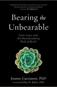 Джоан Каччаторе - Bearing the Unbearable: Love, Loss, and the Heartbreaking Path of Grief