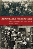 Джеффри Кёрбер - Borderland Generation: Soviet and Polish Jews Under Hitler
