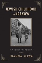 Джоанна Слива - Jewish Childhood in Kraków: A Microhistory of the Holocaust