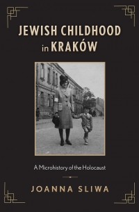 Джоанна Слива - Jewish Childhood in Kraków: A Microhistory of the Holocaust