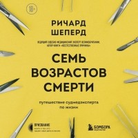 Ричард Шеперд - Семь возрастов смерти. Путешествие судмедэксперта по жизни