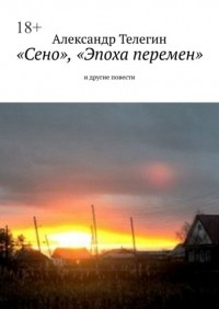 Александр Телегин - «Сено», «Эпоха перемен» и другие повести