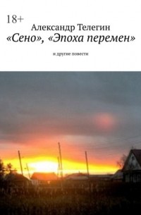 Александр Телегин - «Сено», «Эпоха перемен» и другие повести