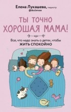 Елена Лукашева - Ты точно хорошая мама! Всё, что надо знать о детях, чтобы жить спокойно