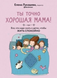 Елена Лукашева - Ты точно хорошая мама! Всё, что надо знать о детях, чтобы жить спокойно