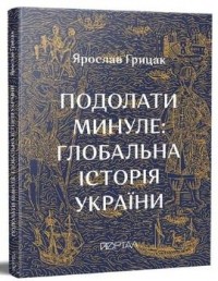 Ярослав Грицак - Подолати минуле: глобальна історія України