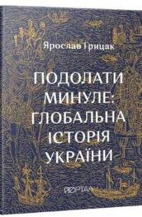 Ярослав Грицак - Подолати минуле: глобальна історія України
