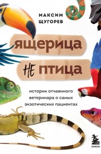 Ящерица не птица. Истории отчаянного ветеринара о самых экзотических пациентах