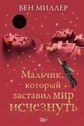 Бен Миллер - Мальчик, который заставил мир исчезнуть