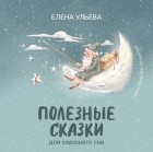 Елена Ульева - Полезные сказки для хорошего сна