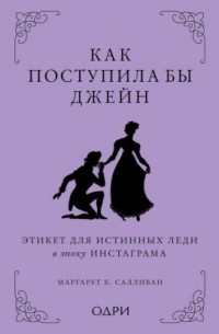 Маргарет К. Салливан - Этикет Джейн Остен. Как быть истинной леди в эпоху инстаграма