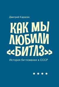 Дмитрий Карасюк - Как мы любили «Битлз». История битломании в СССР