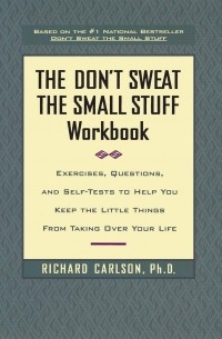 Ричард Карлсон - The Don't Sweat the Small Stuff Workbook. Exercises, Questions, and Self-Tests to Help You Keep the Little Things from Taking Over Your Life