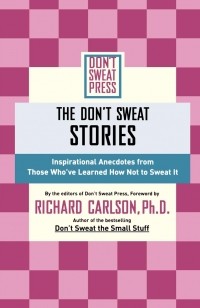 Ричард Карлсон - The Don't Sweat Stories. Inspirational Anecdotes from Those Who've Learned How Not to Sweat It