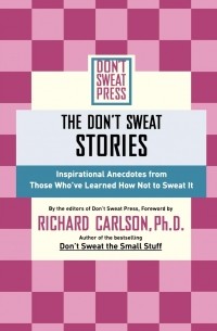 Ричард Карлсон - The Don't Sweat Stories. Inspirational Anecdotes from Those Who've Learned How Not to Sweat It