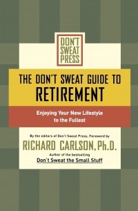 Ричард Карлсон - The Don't Sweat Guide to Retirement. Enjoying Your New Lifestyle to the Fullest