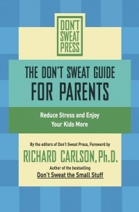 Ричард Карлсон - The Don't Sweat Guide for Parents. Reduce Stress and Enjoy Your Kids More