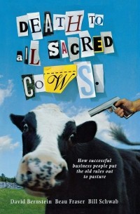  - Death to All Sacred Cows: How Successful Business People Put the Old Rules Out to Pasture
