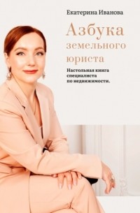 Екатерина Иванова - Азбука земельного юриста. Настольная книга специалиста по недвижимости